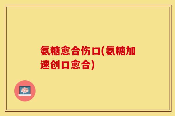 氨糖愈合伤口(氨糖加速创口愈合)