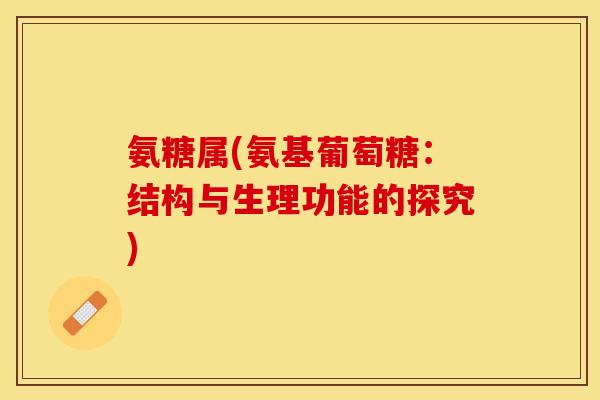 氨糖属(氨基葡萄糖：结构与生理功能的探究)