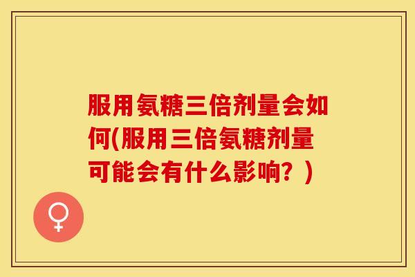 服用氨糖三倍剂量会如何(服用三倍氨糖剂量可能会有什么影响?) 服用氨糖三倍剂量会如何(服用三倍氨糖剂量可能会有什么影响?)