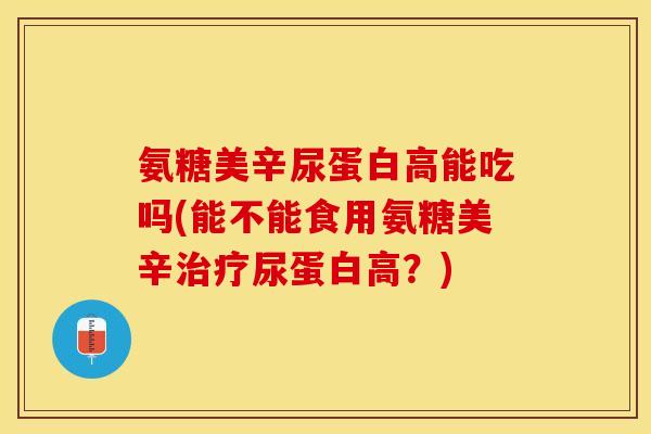 氨糖美辛尿蛋白高能吃吗(能不能食用氨糖美辛尿蛋白高?) 氨糖美辛尿蛋白高能吃吗(能不能食用氨糖美辛尿蛋白高?)