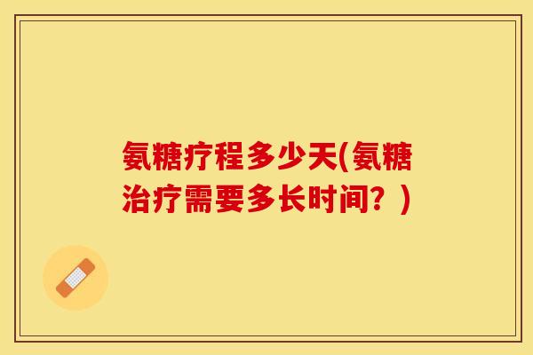 氨糖疗程多少天(氨糖治疗需要多长时间？)