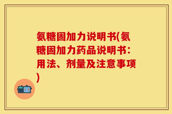 氨糖固加力说明书(氨糖固加力药品说明书：用法、剂量及注意事项)