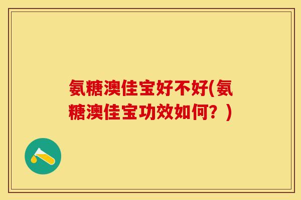 氨糖澳佳宝好不好(氨糖澳佳宝功效如何？)