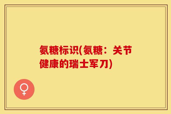 氨糖标识(氨糖：关节健康的瑞士军刀)