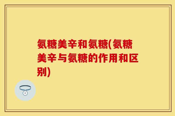 氨糖美辛和氨糖(氨糖美辛与氨糖的作用和区别)