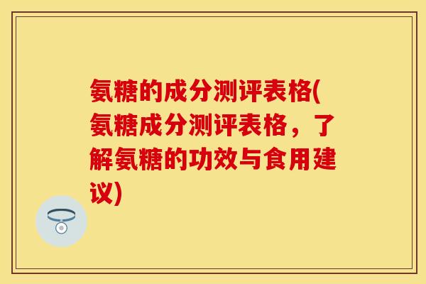 氨糖的成分测评表格(氨糖成分测评表格，了解氨糖的功效与食用建议)