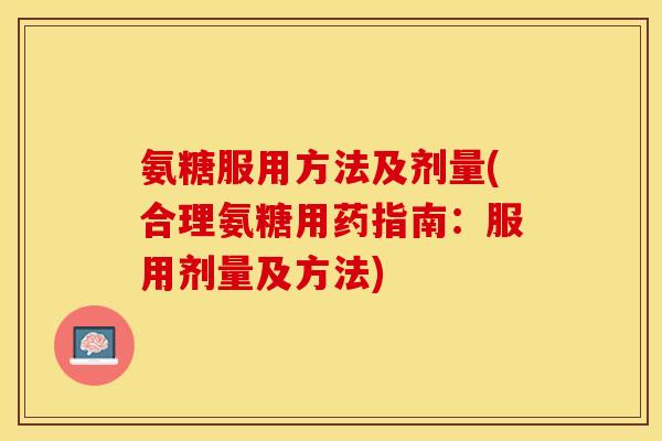 氨糖服用方法及剂量(合理氨糖用药指南:服用剂量及方法) 氨糖服用方法及剂量(合理氨糖用药指南:服用剂量及方法)