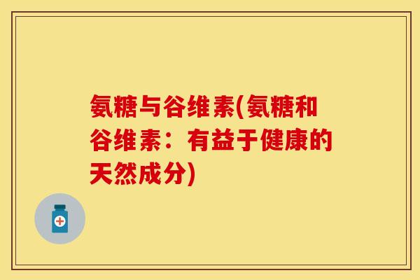 氨糖与谷维素(氨糖和谷维素:有益于健康的天然成分) 氨糖与谷维素(氨糖和谷维素:有益于健康的天然成分)