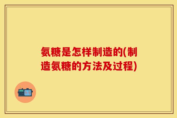 氨糖是怎样制造的(制造氨糖的方法及过程)