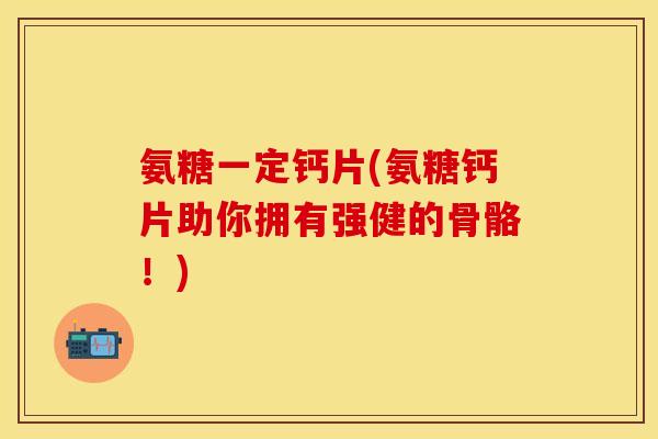 氨糖一定钙片(氨糖钙片助你拥有强健的骨骼！)