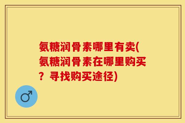 氨糖润骨素哪里有卖(氨糖润骨素在哪里购买？寻找购买途径)