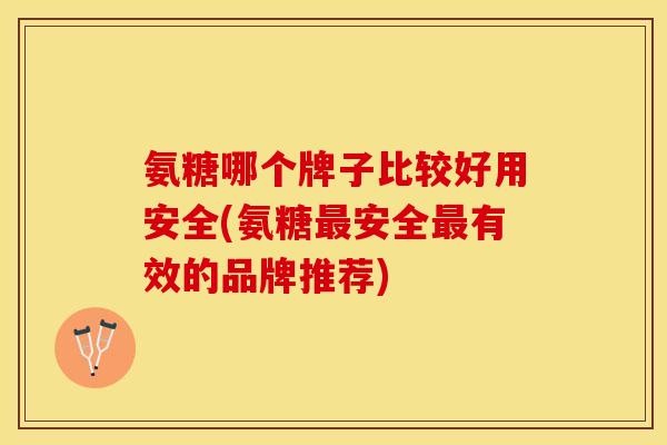 氨糖哪个牌子比较好用安全(氨糖最安全最有效的品牌推荐)