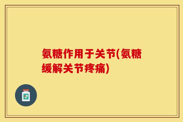 氨糖作用于关节(氨糖缓解关节疼痛)
