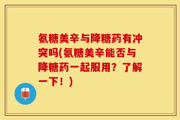 氨糖美辛与降糖药有冲突吗(氨糖美辛能否与降糖药一起服用？了解一下！)