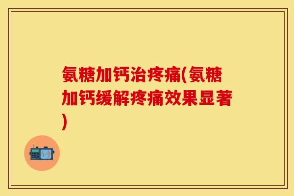 氨糖加钙治疼痛(氨糖加钙缓解疼痛效果显著)