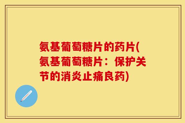 氨基葡萄糖片的药片(氨基葡萄糖片：保护关节的消炎止痛良药)