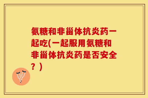 氨糖和非甾体抗炎药一起吃(一起服用氨糖和非甾体抗炎药是否安全？)