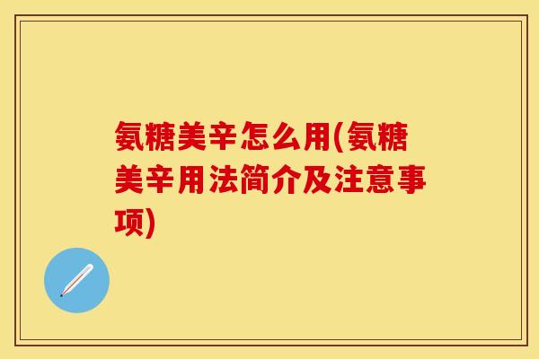 氨糖美辛怎么用(氨糖美辛用法简介及注意事项)