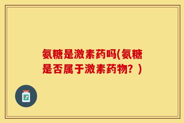 氨糖是激素药吗(氨糖是否属于激素药物？)