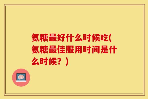 氨糖好什么时候吃(氨糖佳服用时间是什么时候?) 氨糖好什么时候吃(氨糖佳服用时间是什么时候?)