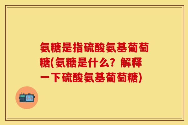 氨糖是指硫酸氨基葡萄糖(氨糖是什么？解释一下硫酸氨基葡萄糖)