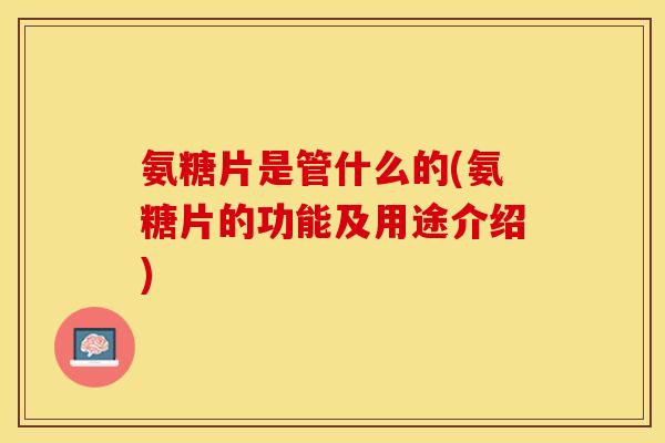 氨糖片是管什么的(氨糖片的功能及用途介绍)