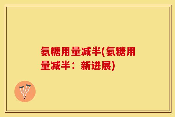 氨糖用量减半(氨糖用量减半:新进展) 氨糖用量减半(氨糖用量减半:新进展)