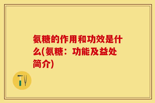 氨糖的作用和功效是什么(氨糖：功能及益处简介)