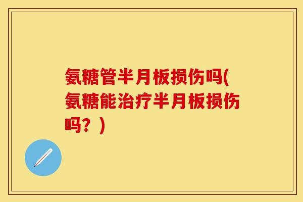 氨糖管半月板损伤吗(氨糖能治疗半月板损伤吗？)