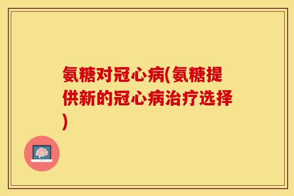 氨糖对冠心病(氨糖提供新的冠心病治疗选择)