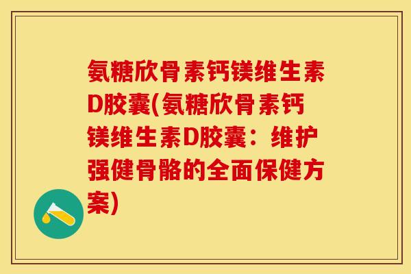 氨糖欣骨素钙镁维生素D胶囊(氨糖欣骨素钙镁维生素D胶囊：维护强健骨骼的全面保健方案)