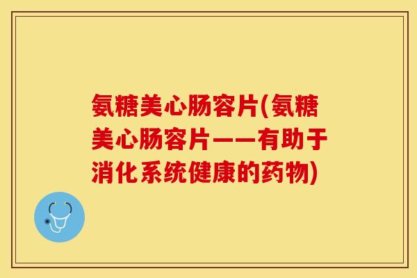 氨糖美心肠容片(氨糖美心肠容片——有助于消化系统健康的药物)