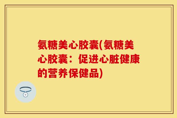 氨糖美心胶囊(氨糖美心胶囊：促进健康的营养保健品)