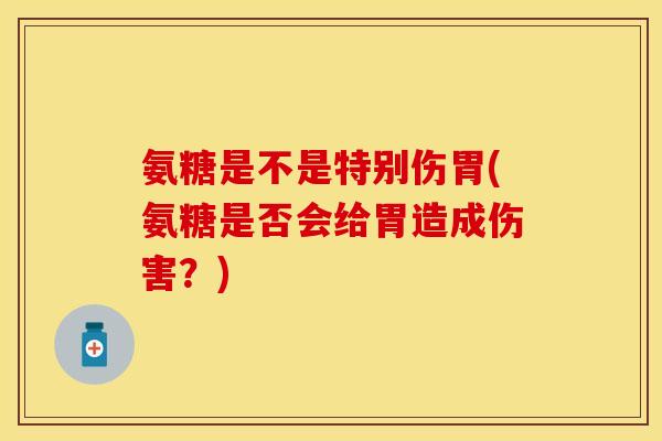 氨糖是不是特别伤胃(氨糖是否会给胃造成伤害？)