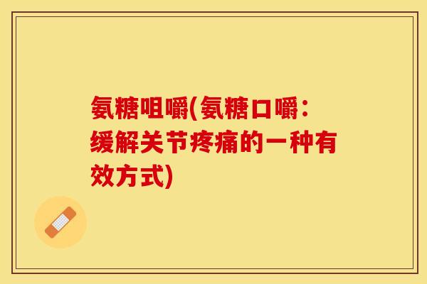 氨糖咀嚼(氨糖口嚼：缓解关节疼痛的一种有效方式)