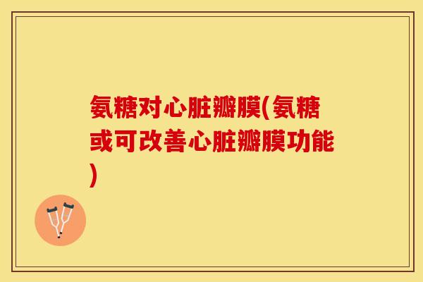 氨糖对心脏瓣膜(氨糖或可改善心脏瓣膜功能)
