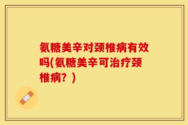 氨糖美辛对颈椎有效吗(氨糖美辛可颈椎?) 氨糖美辛对颈椎有效吗(氨糖美辛可颈椎?)