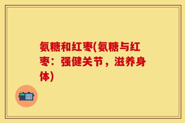 氨糖和红枣(氨糖与红枣：强健关节，滋养身体)