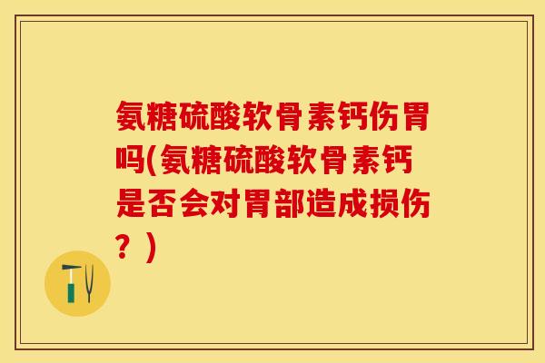 氨糖硫酸软骨素钙伤胃吗(氨糖硫酸软骨素钙是否会对胃部造成损伤？)