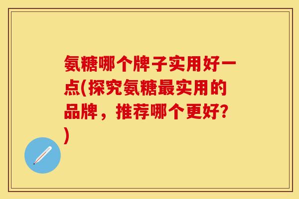 氨糖哪个牌子实用好一点(探究氨糖最实用的品牌，推荐哪个更好？)