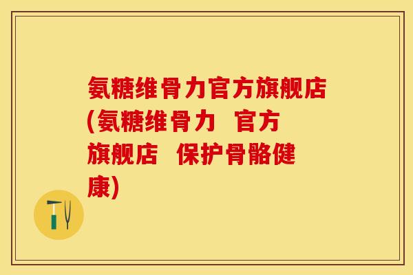 氨糖维骨力官方旗舰店(氨糖维骨力  官方旗舰店  保护骨骼健康)