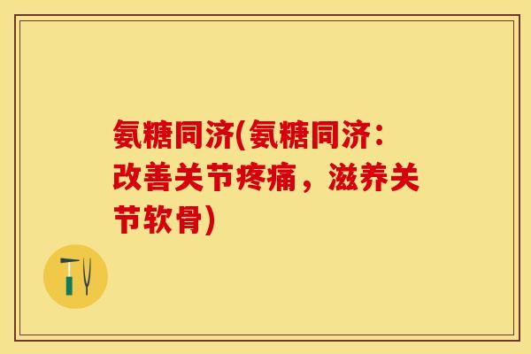 氨糖同济(氨糖同济：改善关节疼痛，滋养关节软骨)