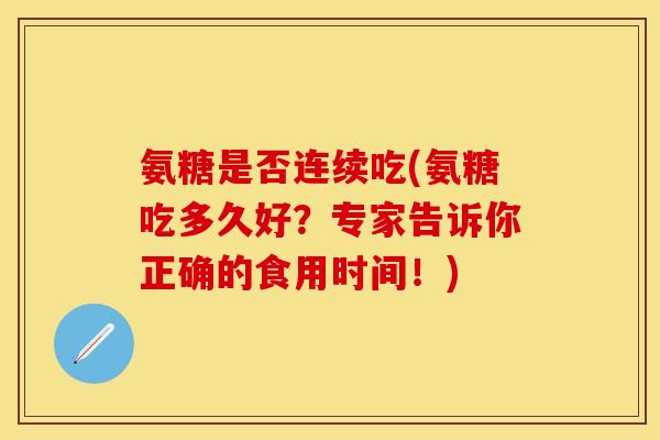 氨糖是否连续吃(氨糖吃多久好？专家告诉你正确的食用时间！)