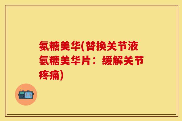氨糖美华(替换关节液氨糖美华片：缓解关节疼痛)