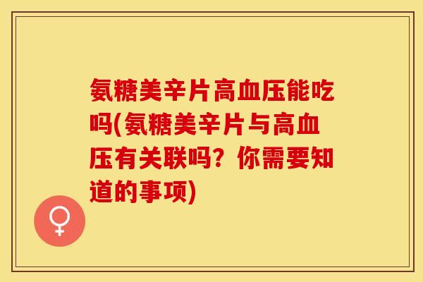 氨糖美辛片高能吃吗(氨糖美辛片与高有关联吗?你需要知道的事项) 氨糖美辛片高能吃吗(氨糖美辛片与高有关联吗?你需要知道的事项)