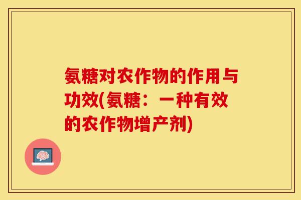 氨糖对农作物的作用与功效(氨糖：一种有效的农作物增产剂)