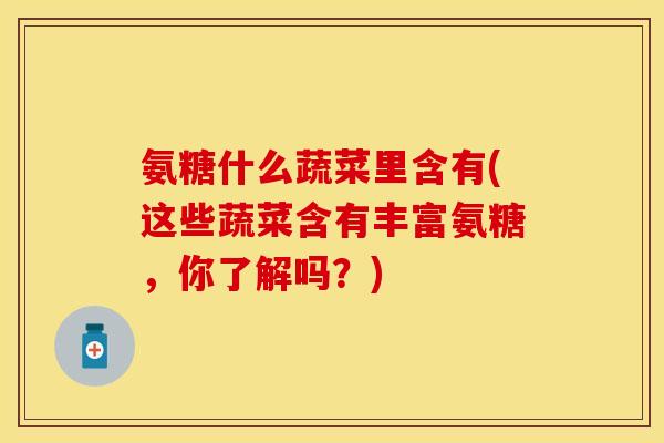 氨糖什么蔬菜里含有(这些蔬菜含有丰富氨糖,你了解吗?) 氨糖什么蔬菜里含有(这些蔬菜含有丰富氨糖,你了解吗?)