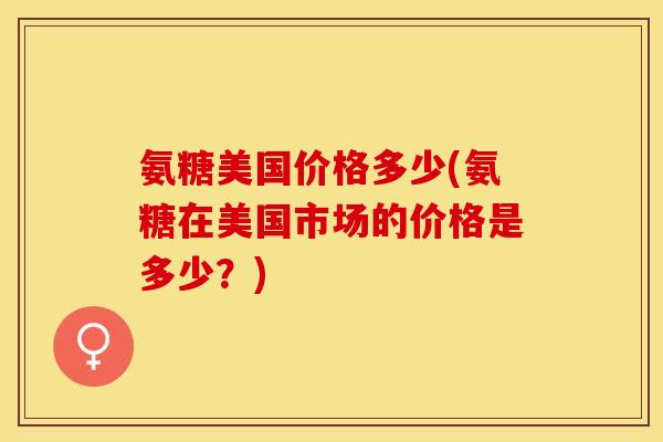 氨糖美国价格多少(氨糖在美国市场的价格是多少？)