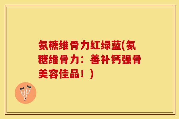 氨糖维骨力红绿蓝(氨糖维骨力：善补钙强骨美容佳品！)