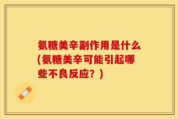 氨糖美辛副作用是什么(氨糖美辛可能引起哪些不良反应?) 氨糖美辛副作用是什么(氨糖美辛可能引起哪些不良反应?)